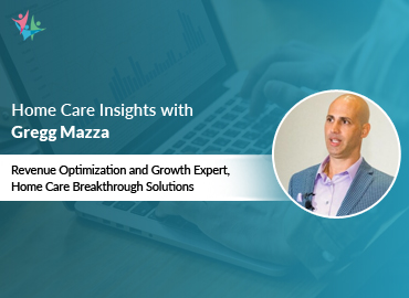 In Conversation with Gregg Mazza to Bring His Insights on Optimizing Home Care Growth