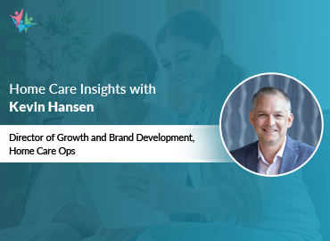 In Conversation with Kevin Hansen to Bring His Insights on Strategies for Home Care Marketing