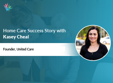 In Conversation with Kasey Cheal to Bring Her Insights on Successfully Navigating the Home Care Industry