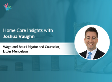 In Conversation with Joshua Vaughn, Attorney at Littler Mendelson, to Bring His Insights on Wage and Hour Laws in Home Care