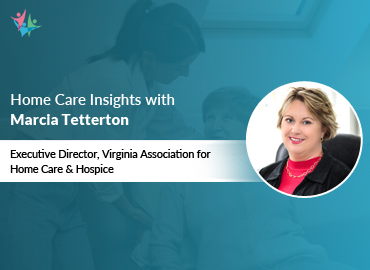 In Conversation with Marcia Tetterton to Bring Her Insights on Home Care and Hospice Scene in Virginia